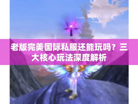 老版完美国际私服还能玩吗？三大核心玩法深度解析