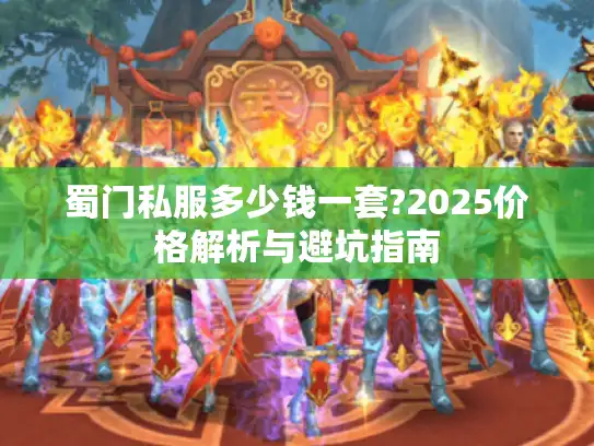 蜀门私服多少钱一套?2025价格解析与避坑指南 蜀门私服多少钱一套?2025价格解析与避坑指南