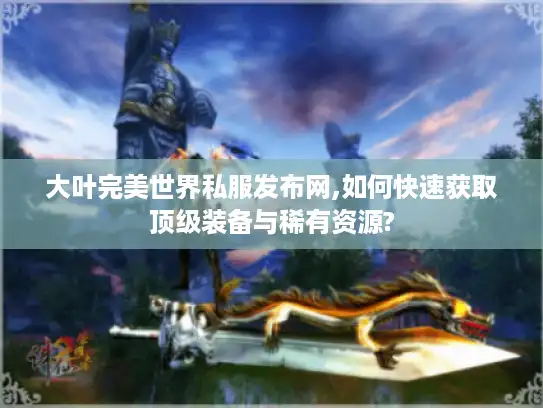 大叶完美世界私服发布网,如何快速获取顶级装备与稀有资源?
