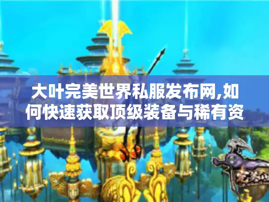 大叶完美世界私服发布网,如何快速获取顶级装备与稀有资源?