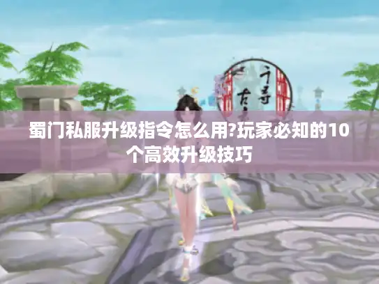蜀门私服升级指令怎么用?玩家必知的10个高效升级技巧 蜀门私服升级指令怎么用?玩家必知的10个高效升级技巧