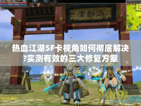 热血江湖SF卡视角如何彻底解决?实测有效的三大修复方案