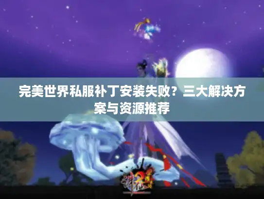 完美世界私服补丁安装失败？三大解决方案与资源推荐