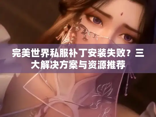 完美世界私服补丁安装失败？三大解决方案与资源推荐