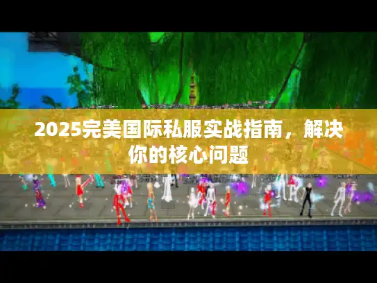 2025完美国际私服实战指南,解决你的核心问题 2025完美国际私服实战指南,解决你的核心问题