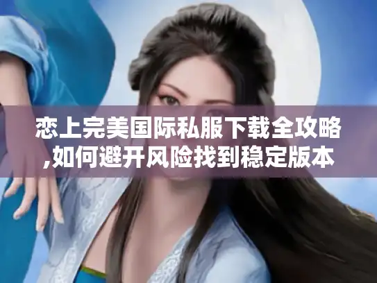 恋上完美国际私服下载全攻略,如何避开风险找到稳定版本?