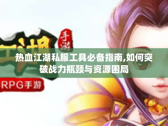 热血江湖私服工具必备指南,如何突破战力瓶颈与资源困局 热血江湖私服工具必备指南,如何突破战力瓶颈与资源困局