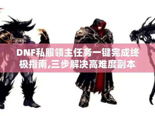 DNF私服领主任务一键完成终极指南,三步解决高难度副本