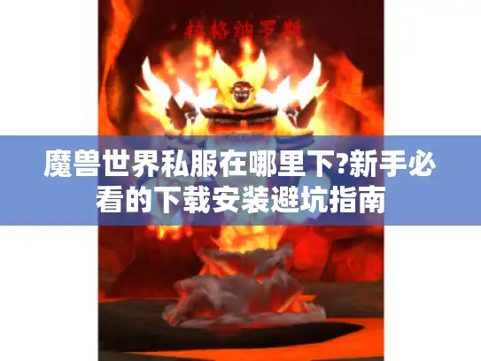 魔兽世界私服在哪里下?新手必看的下载安装避坑指南