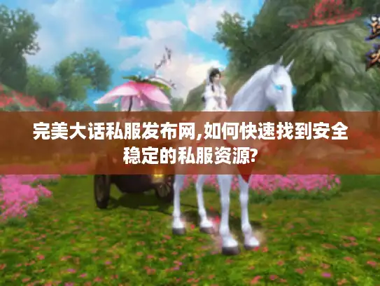 完美大话私服发布网,如何快速找到安全稳定的私服资源?