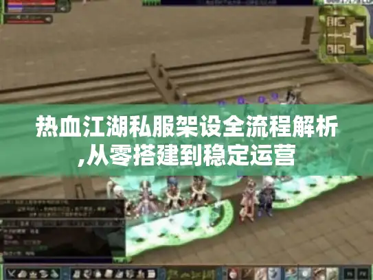 热血江湖私服架设全流程解析,从零搭建到稳定运营
