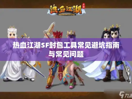 热血江湖SF封包工具常见避坑指南与常见问题