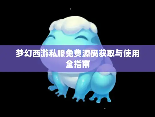 梦幻西游私服免费源码获取与使用全指南