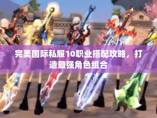 完美国际私服10职业搭配攻略，打造最强角色组合