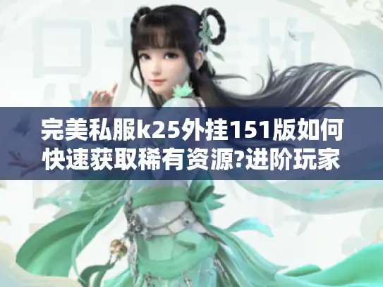 完美私服k25外挂151版如何快速获取稀有资源?进阶玩家必备指南 完美私服k25外挂151版如何快速获取稀有资源?进阶玩家必备指南