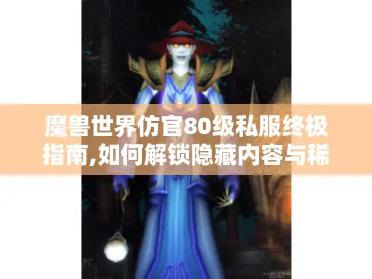 魔兽世界仿官80级私服终极指南,如何解锁隐藏内容与稀有资源