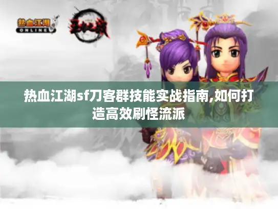 热血江湖sf刀客群技能实战指南,如何打造高效刷怪流派