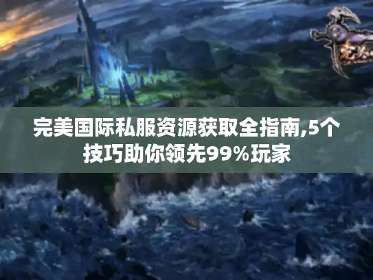 完美国际私服资源获取全指南,5个技巧助你领先99%玩家