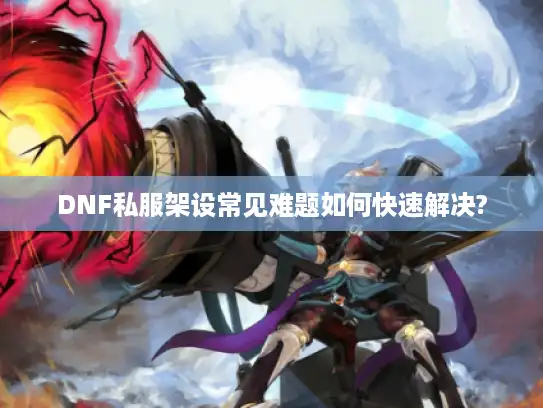 DNF私服架设常见难题如何快速解决? DNF私服架设常见难题如何快速解决?