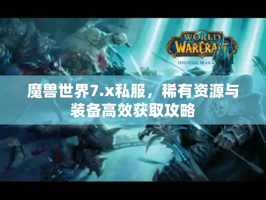 魔兽世界7.x私服，稀有资源与装备高效获取攻略