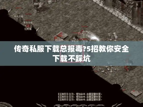 传奇私服下载总报毒?5招教你安全下载不踩坑 传奇私服下载总报毒?5招教你安全下载不踩坑