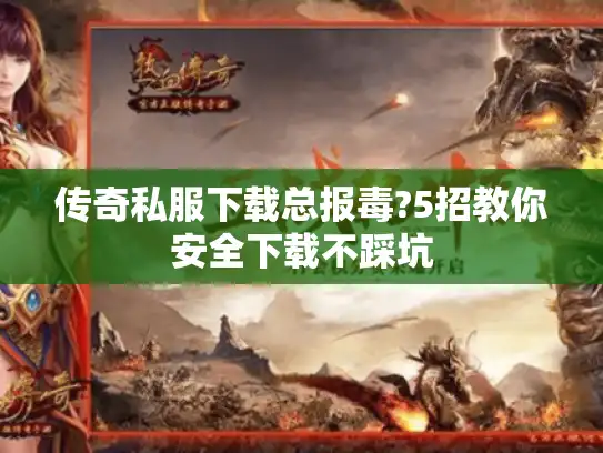 传奇私服下载总报毒?5招教你安全下载不踩坑 传奇私服下载总报毒?5招教你安全下载不踩坑