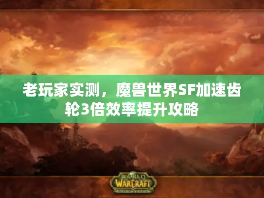 老玩家实测，魔兽世界SF加速齿轮3倍效率提升攻略