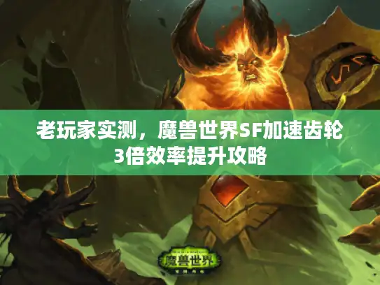 老玩家实测，魔兽世界SF加速齿轮3倍效率提升攻略