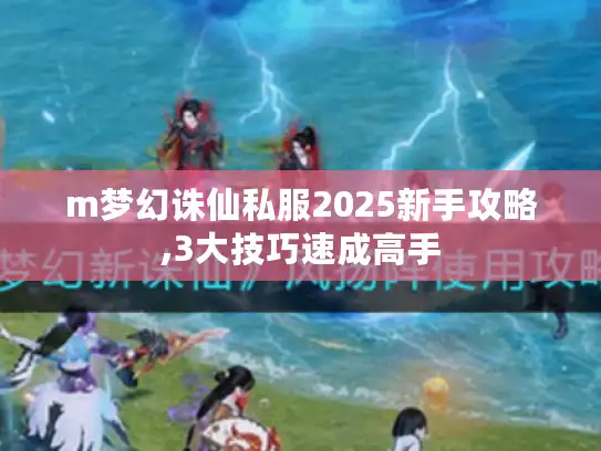m梦幻诛仙私服2025新手攻略,3大技巧速成高手