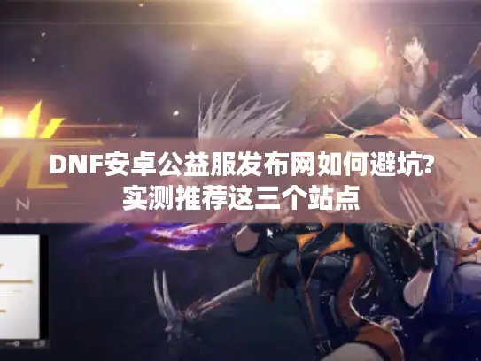 DNF安卓公益服发布网如何避坑?实测推荐这三个站点