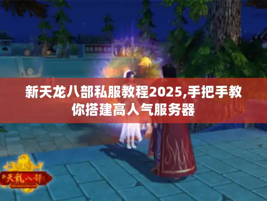 新天龙八部私服教程2025,手把手教你搭建高人气服务器