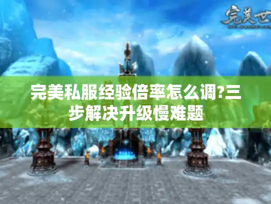 完美私服经验倍率怎么调?三步解决升级慢难题 完美私服经验倍率怎么调?三步解决升级慢难题