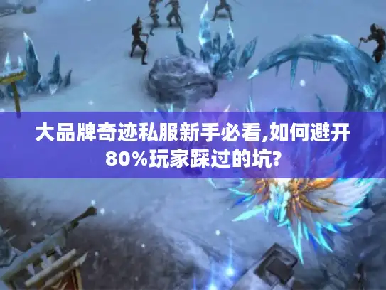 大品牌奇迹私服新手必看,如何避开80%玩家踩过的坑?