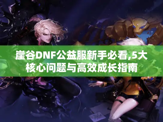 崖谷DNF公益服新手必看,5大核心问题与高效成长指南