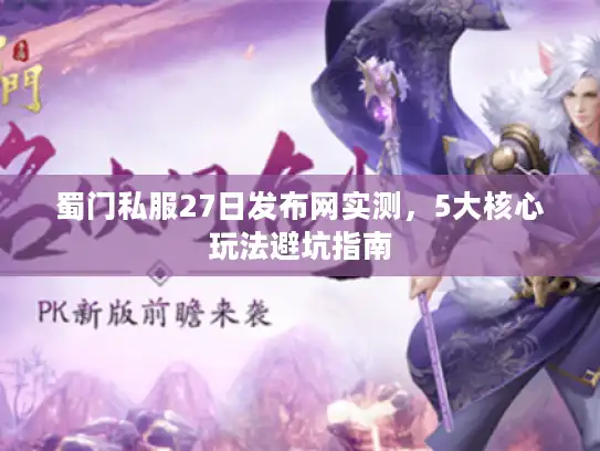 蜀门私服27日发布网实测，5大核心玩法避坑指南