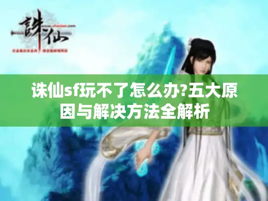 诛仙sf玩不了怎么办?五大原因与解决方法全解析