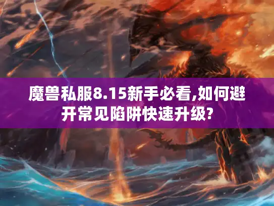 魔兽私服8.15新手必看,如何避开常见陷阱快速升级?