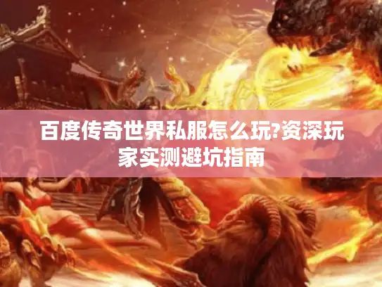 百度传奇世界私服怎么玩?资深玩家实测避坑指南 百度传奇世界私服怎么玩?资深玩家实测避坑指南