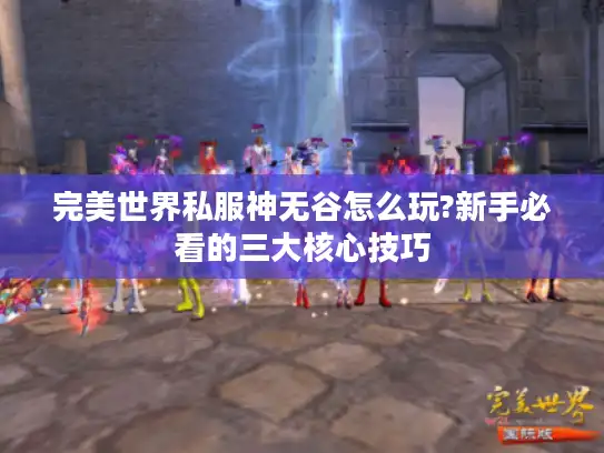 完美世界私服神无谷怎么玩?新手必看的三大核心技巧