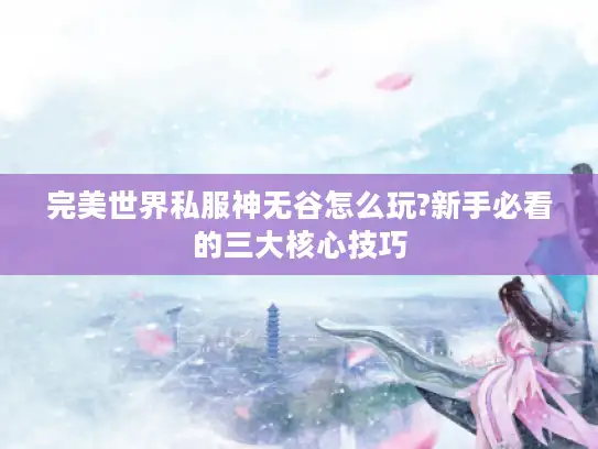 完美世界私服神无谷怎么玩?新手必看的三大核心技巧