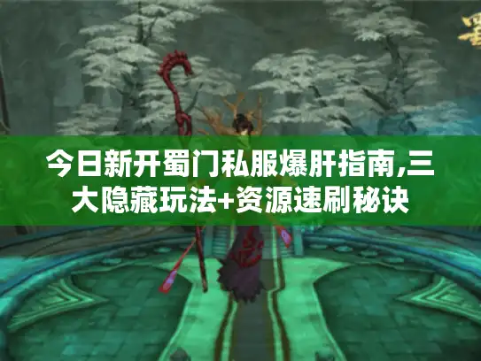 今日新开蜀门私服爆肝指南,三大隐藏玩法+资源速刷秘诀