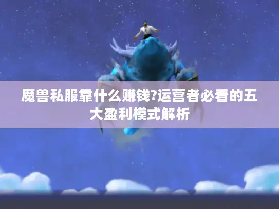 魔兽私服靠什么赚钱?运营者必看的五大盈利模式解析