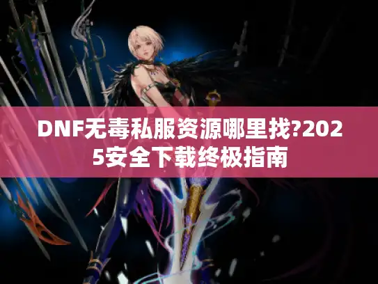 DNF无毒私服资源哪里找?2025安全下载终极指南