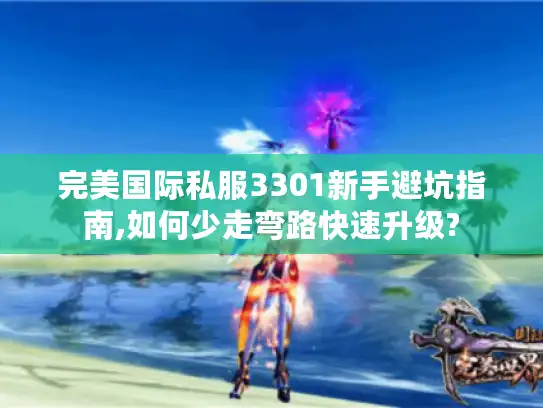 完美国际私服3301新手避坑指南,如何少走弯路快速升级?
