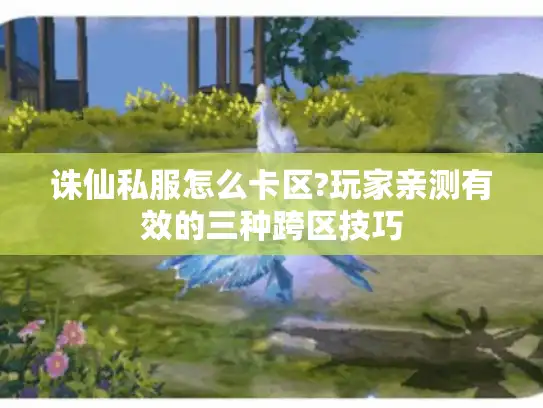 诛仙私服怎么卡区?玩家亲测有效的三种跨区技巧