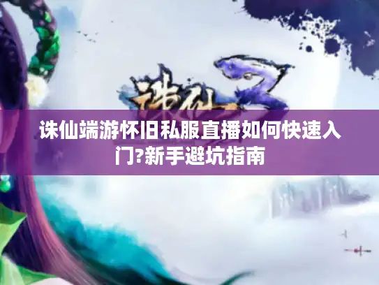 诛仙端游怀旧私服直播如何快速入门?新手避坑指南