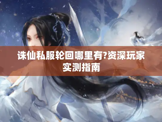 诛仙私服轮回哪里有?资深玩家实测指南 诛仙私服轮回哪里有?资深玩家实测指南