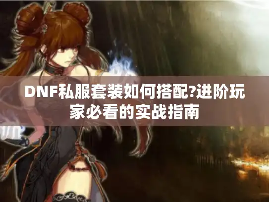 DNF私服套装如何搭配?进阶玩家必看的实战指南