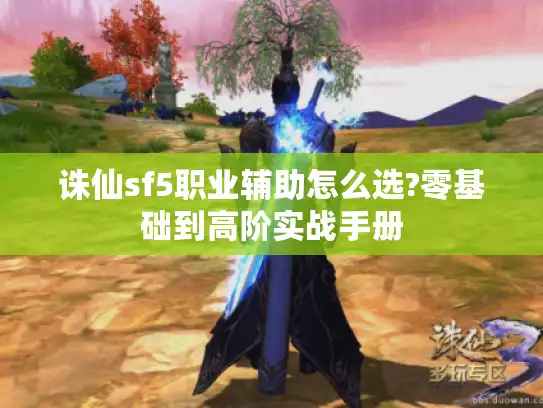 诛仙sf5职业辅助怎么选?零基础到高阶实战手册
