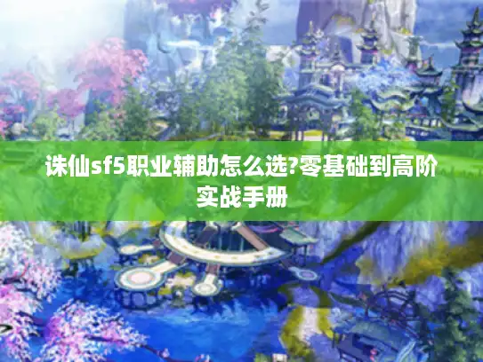 诛仙sf5职业辅助怎么选?零基础到高阶实战手册